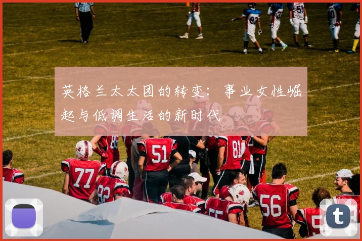 英格兰太太团的转变：事业女性崛起与低调生活的新时代