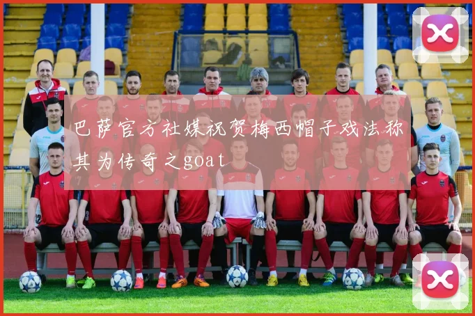 巴萨官方社媒祝贺梅西帽子戏法称其为传奇之goat