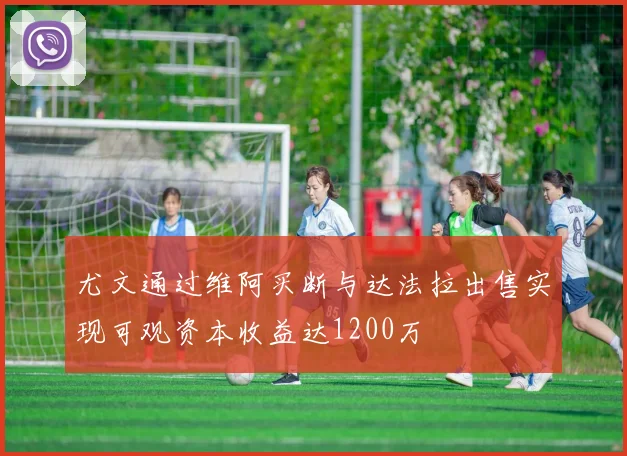 尤文通过维阿买断与达法拉出售实现可观资本收益达1200万