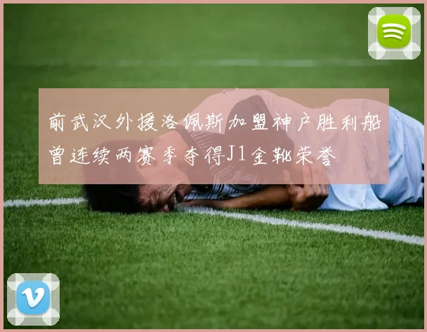 前武汉外援洛佩斯加盟神户胜利船曾连续两赛季夺得J1金靴荣誉