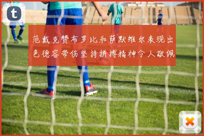 范戴克赞布罗比和萨默维尔表现出色德容带伤坚持拼搏精神令人敬佩