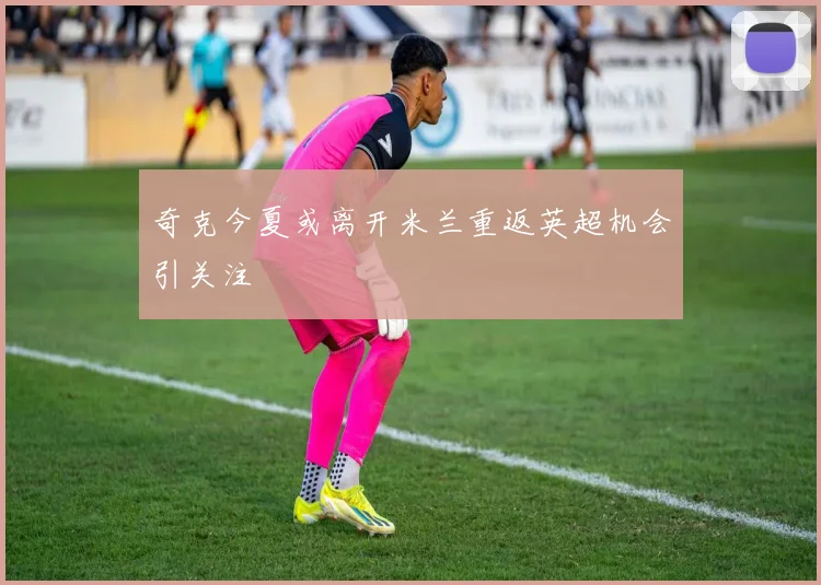 奇克今夏或离开米兰重返英超机会引关注