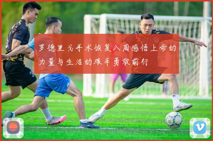 罗德里戈手术恢复八周感悟上帝的力量与生活的艰辛勇敢前行
