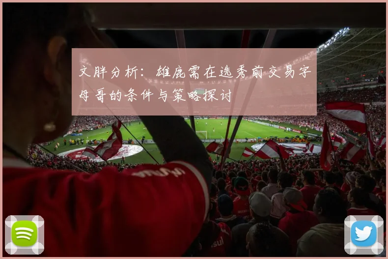 文胖分析：雄鹿需在选秀前交易字母哥的条件与策略探讨