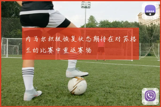内马尔积极恢复状态期待在对苏格兰的比赛中重返赛场