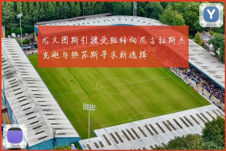 尤文图斯引援受阻转向尼古拉斯杰克逊与热苏斯寻求新选择