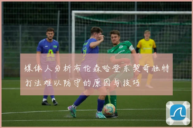 媒体人分析布伦森哈登东契奇独特打法难以防守的原因与技巧
