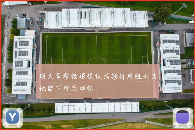 明天黄希扬退役仪式期待用胜利为他留下难忘回忆
