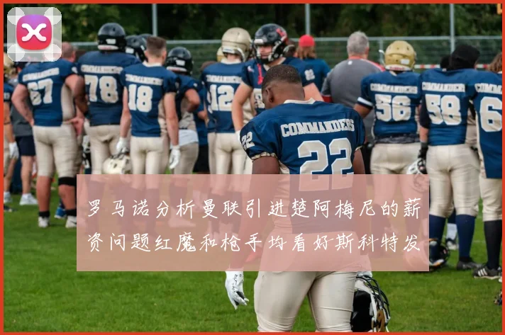 罗马诺分析曼联引进楚阿梅尼的薪资问题红魔和枪手均看好斯科特发展潜力