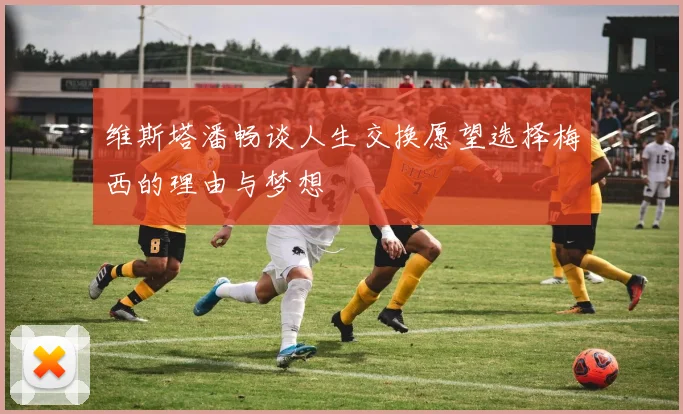 维斯塔潘畅谈人生交换愿望选择梅西的理由与梦想