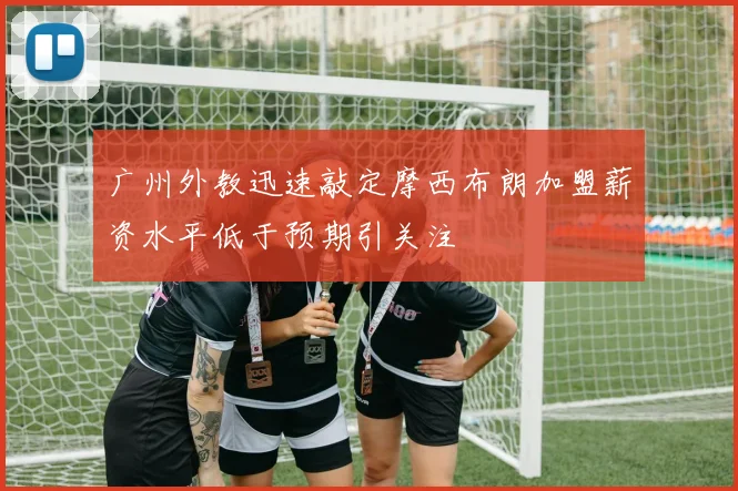 广州外教迅速敲定摩西布朗加盟薪资水平低于预期引关注