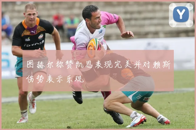 图赫尔称赞凯恩表现完美并对赖斯伤势表示乐观
