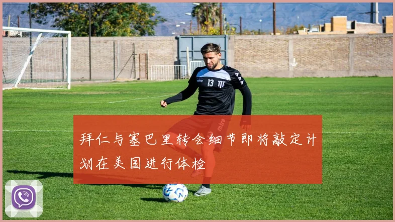 拜仁与塞巴里转会细节即将敲定计划在美国进行体检