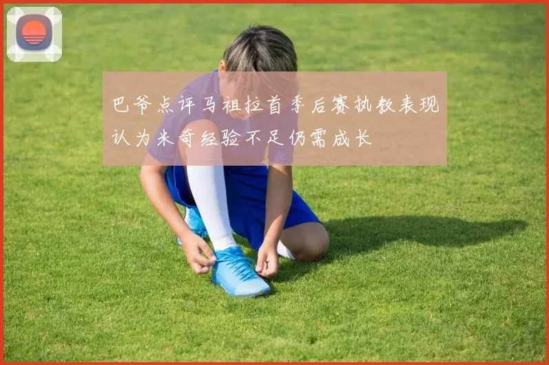 巴爷点评马祖拉首季后赛执教表现认为米奇经验不足仍需成长