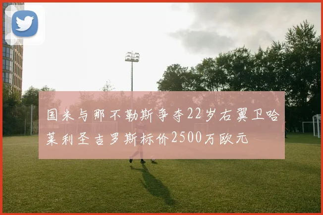 国米与那不勒斯争夺22岁右翼卫哈莱利圣吉罗斯标价2500万欧元