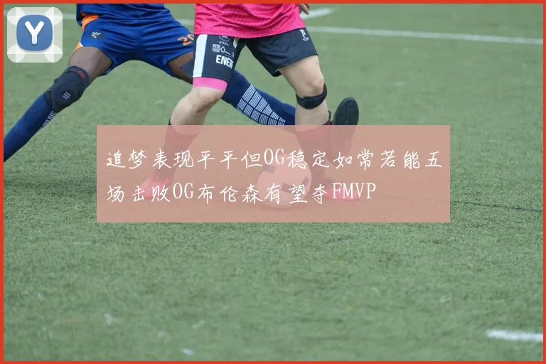 追梦表现平平但OG稳定如常若能五场击败OG布伦森有望夺FMVP