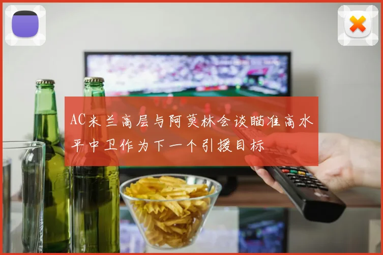 AC米兰高层与阿莫林会谈瞄准高水平中卫作为下一个引援目标