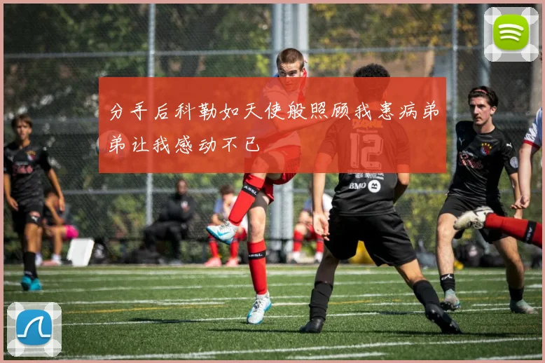 分手后科勒如天使般照顾我患病弟弟让我感动不已