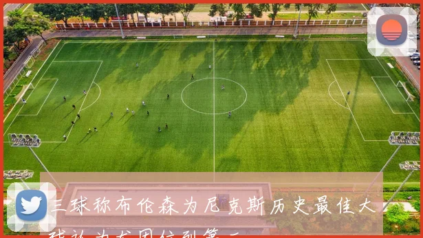 三球称布伦森为尼克斯历史最佳大球认为尤因位列第二