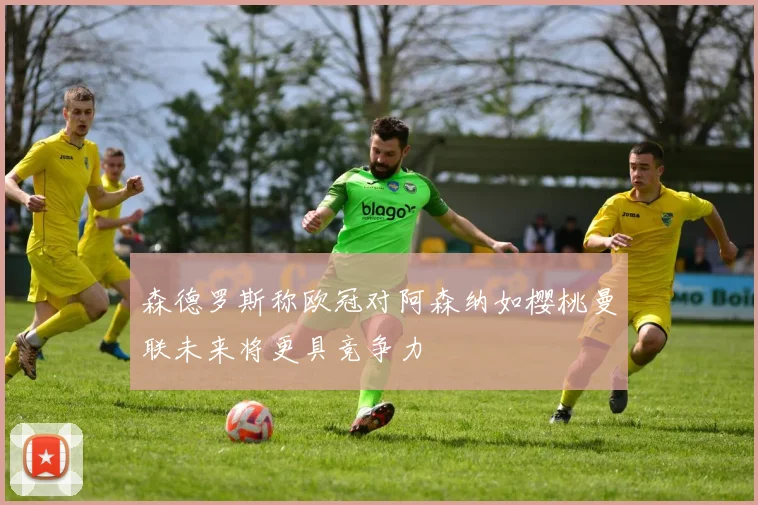 森德罗斯称欧冠对阿森纳如樱桃曼联未来将更具竞争力