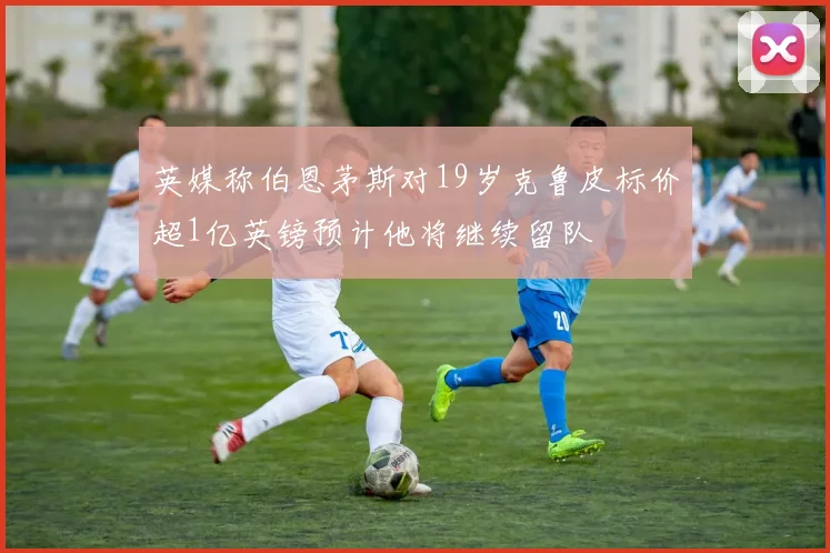 英媒称伯恩茅斯对19岁克鲁皮标价超1亿英镑预计他将继续留队