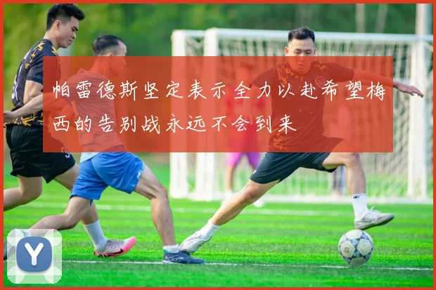 帕雷德斯坚定表示全力以赴希望梅西的告别战永远不会到来