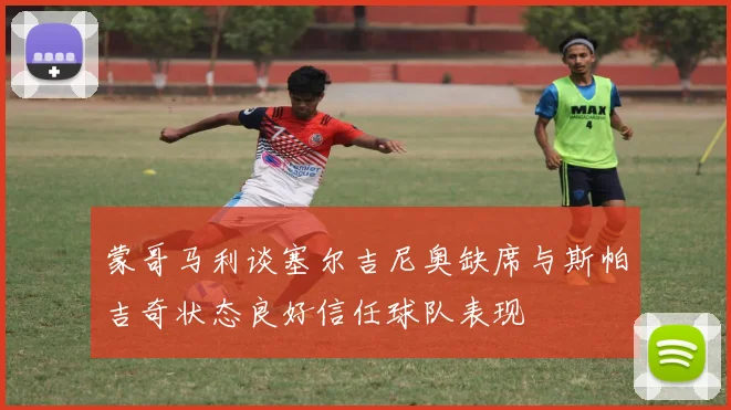 蒙哥马利谈塞尔吉尼奥缺席与斯帕吉奇状态良好信任球队表现