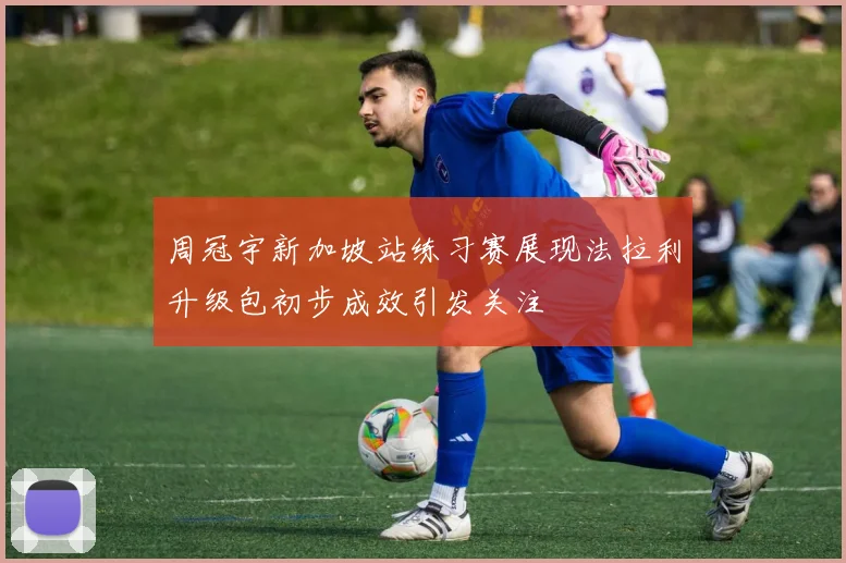 周冠宇新加坡站练习赛展现法拉利升级包初步成效引发关注
