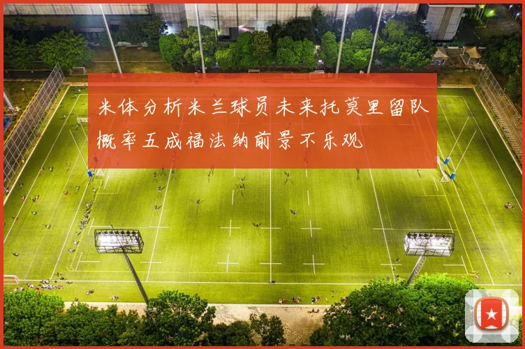 米体分析米兰球员未来托莫里留队概率五成福法纳前景不乐观